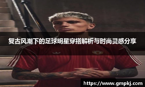 复古风潮下的足球明星穿搭解析与时尚灵感分享